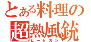 とある料理の超熱風銃（ヒートガン）