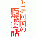 とある同国の超絶会話Ⅱ（サワナカー）