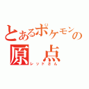 とあるポケモンの原　点（レッドさん）