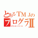 とあるＴＭＪのプログラムⅡ（ダウンロードツール）