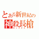 とある新世紀の神殺長槍（ロンギヌス）