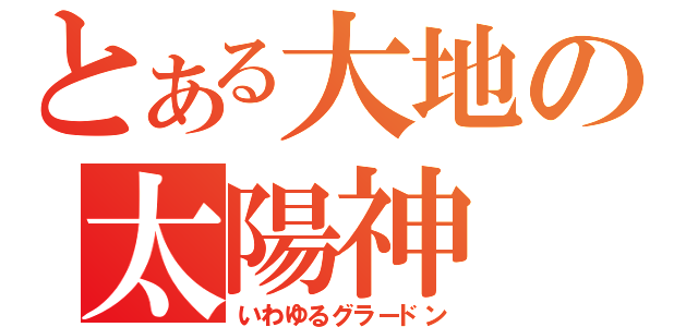 とある大地の太陽神（いわゆるグラードン）