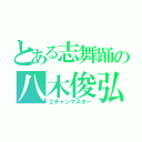 とある志舞踊の八木俊弘（２チャンマスター）