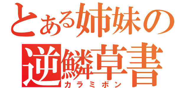 とある姉妹の逆鱗草書（カラミボン）