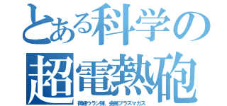 とある科学の超電熱砲（微細ウラン弾、金属プラズマガス）