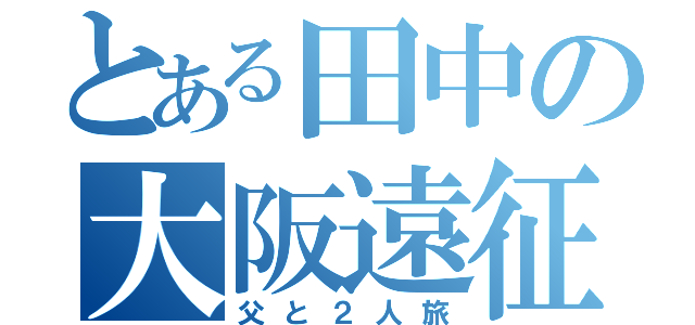 とある田中の大阪遠征（父と２人旅）