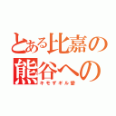 とある比嘉の熊谷への（キモずギル愛）