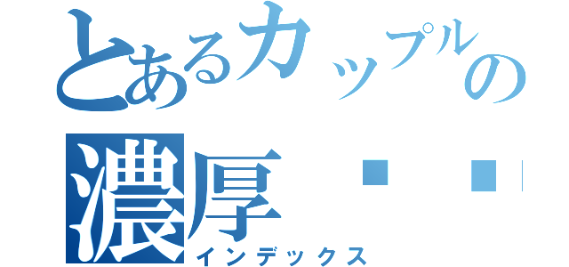 とあるカップルの濃厚⭕️（インデックス）