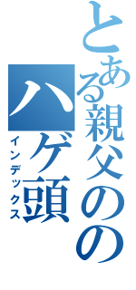 とある親父ののハゲ頭（インデックス）