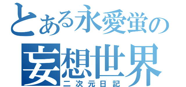 とある永愛蛍の妄想世界（二次元日記）