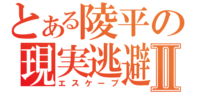 とある陵平の現実逃避Ⅱ（エスケープ）