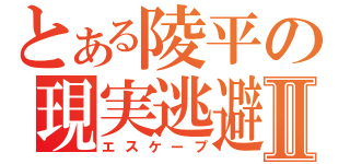 とある陵平の現実逃避Ⅱ（エスケープ）