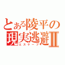 とある陵平の現実逃避Ⅱ（エスケープ）