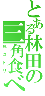 とある林田の三角食べ（脱ユトリ）