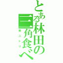 とある林田の三角食べ（脱ユトリ）