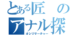 とある匠のアナル探索（オシリサーチャー）