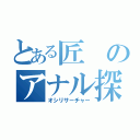 とある匠のアナル探索（オシリサーチャー）