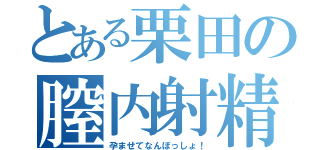 とある栗田の膣内射精（孕ませてなんぼっしょ！）