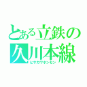 とある立鉄の久川本線（ヒサカワホンセン）