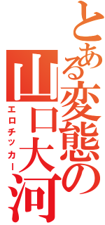 とある変態の山口大河（エロチッカー）