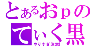 とあるおｐのてぃく黒（やりすぎ注意！）