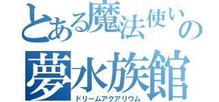 とある魔法使いの夢水族館（ドリームアクアリウム）