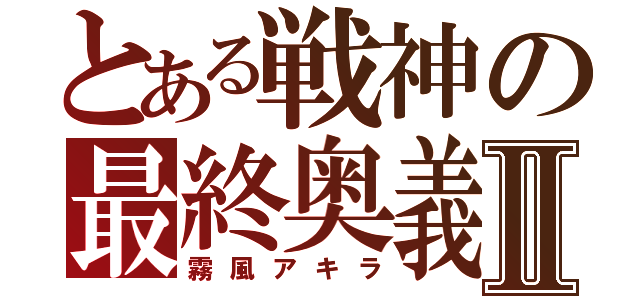 とある戦神の最終奥義Ⅱ（霧風アキラ）