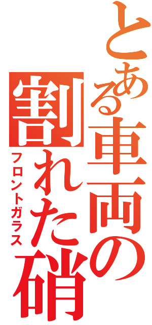 とある車両の割れた硝子（フロントガラス）