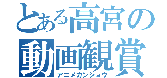 とある高宮の動画観賞（アニメカンショウ）