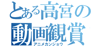 とある高宮の動画観賞（アニメカンショウ）