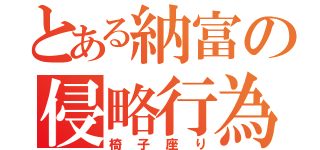 とある納富の侵略行為（椅子座り）