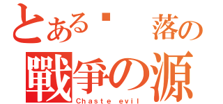 とある墬 落の戰爭の源（Ｃｈａｓｔｅ ｅｖｉｌ）