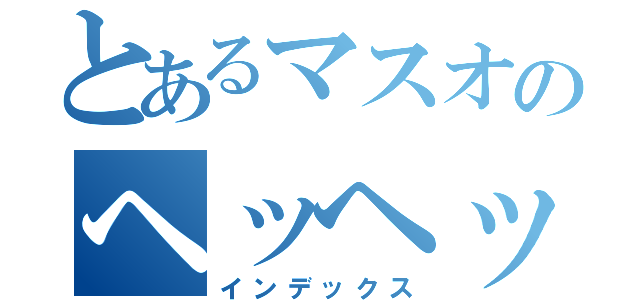 とあるマスオのヘッヘッ（インデックス）