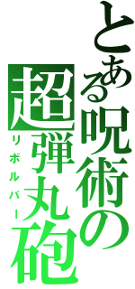 とある呪術の超弾丸砲（リボルバー）