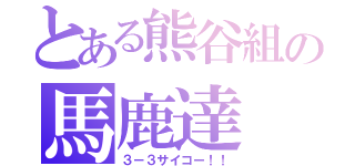 とある熊谷組の馬鹿達（３－３サイコー！！）