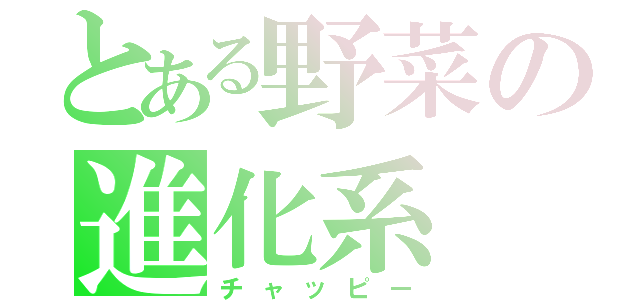 とある野菜の進化系（チャッピー）