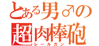 とある男♂の超肉棒砲（レールガン）