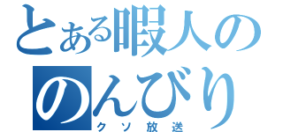 とある暇人ののんびり（クソ放送）