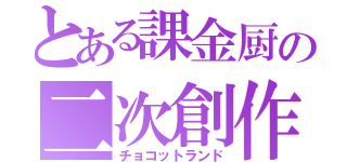 とある課金厨の二次創作（チョコットランド）