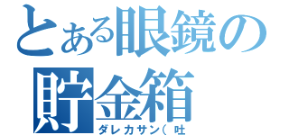 とある眼鏡の貯金箱（ダレカサン（吐）