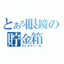 とある眼鏡の貯金箱（ダレカサン（吐）