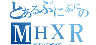 とあるぷにぷにぃのＭＨＸＲ（モンスターハンターエクスプロア）