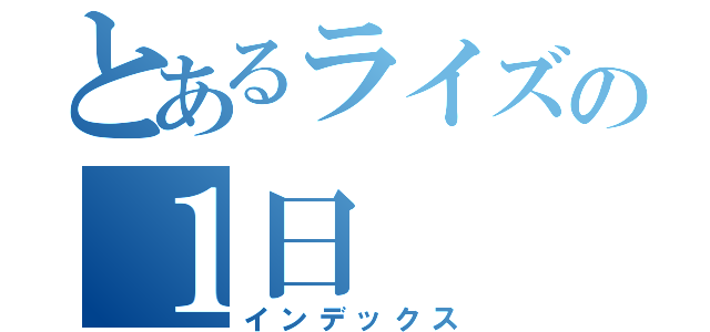 とあるライズの１日（インデックス）