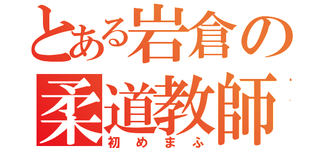 とある岩倉の柔道教師（初めまふ）