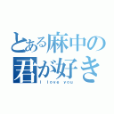 とある麻中の君が好き（Ｉ ｌｏｖｅ ｙｏｕ）