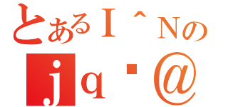 とあるＩ＾Ｎのｊｑώ＠（）