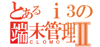 とあるｉ３の端末管理Ⅱ（ＣＬＯＭＯ）