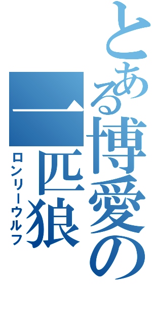 とある博愛の一匹狼（ロンリーウルフ）