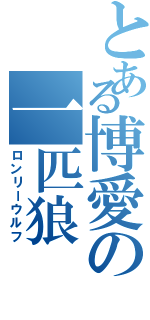 とある博愛の一匹狼（ロンリーウルフ）