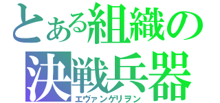 とある組織の決戦兵器（エヴァンゲリヲン）